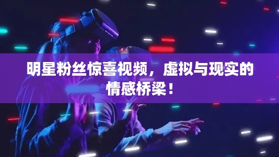 明星粉丝惊喜视频,虚拟与现实的情感桥梁!
