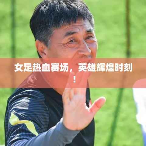 女足热血赛场,英雄辉煌时刻!