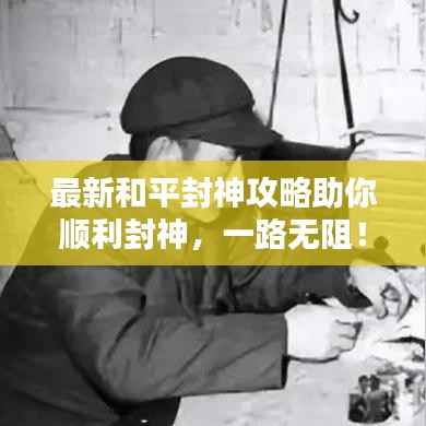 最新和平封神攻略助你顺利封神,一路无阻!