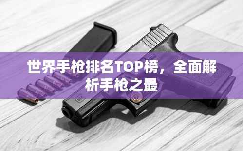 世界手枪排名TOP榜,全面解析手枪之最