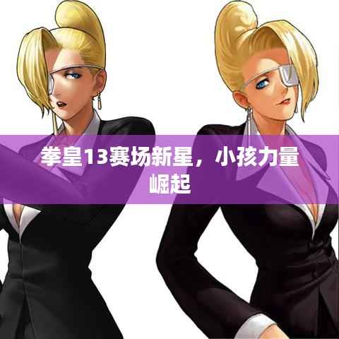 拳皇13赛场新星,小孩力量崛起