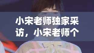 小宋老师独家采访,小宋老师个人资料