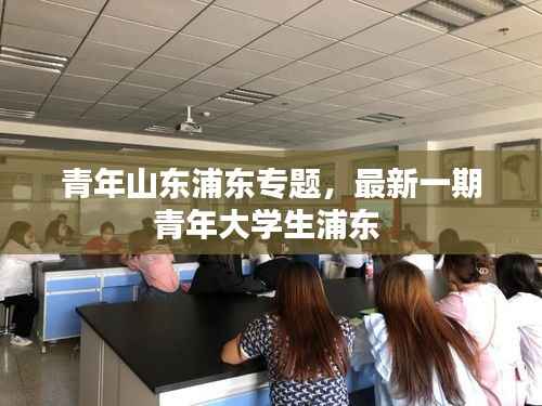 青年山东浦东专题,最新一期青年大学生浦东