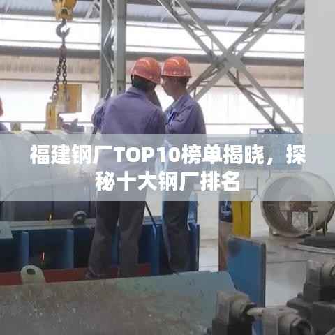 福建钢厂TOP10榜单揭晓,探秘十大钢厂排名